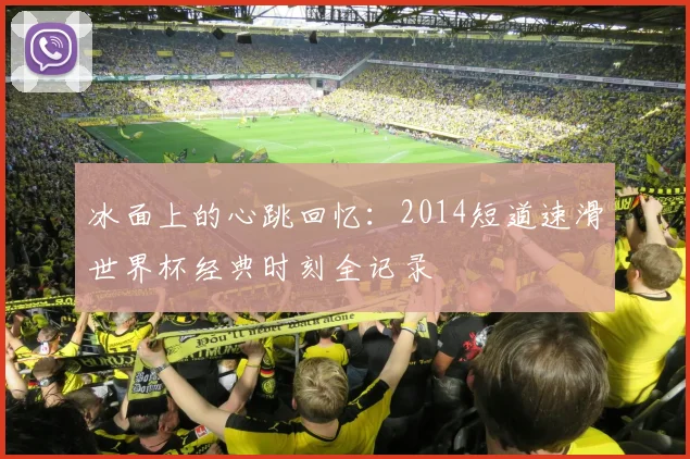 冰面上的心跳回忆：2014短道速滑世界杯经典时刻全记录