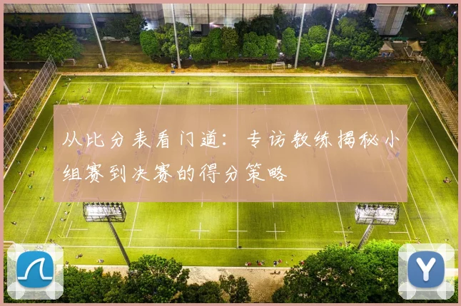 从比分表看门道：专访教练揭秘小组赛到决赛的得分策略