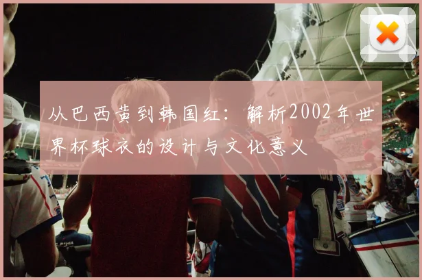 从巴西黄到韩国红：解析2002年世界杯球衣的设计与文化意义